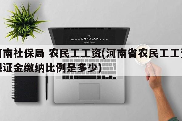 河南社保局 农民工工资(河南省农民工工资保证金缴纳比例是多少)